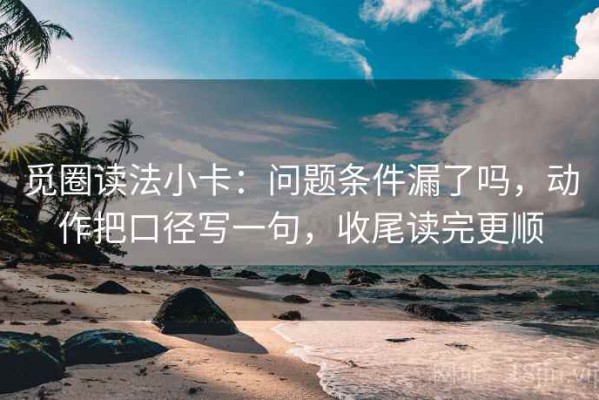 觅圈读法小卡：问题条件漏了吗，动作把口径写一句，收尾读完更顺