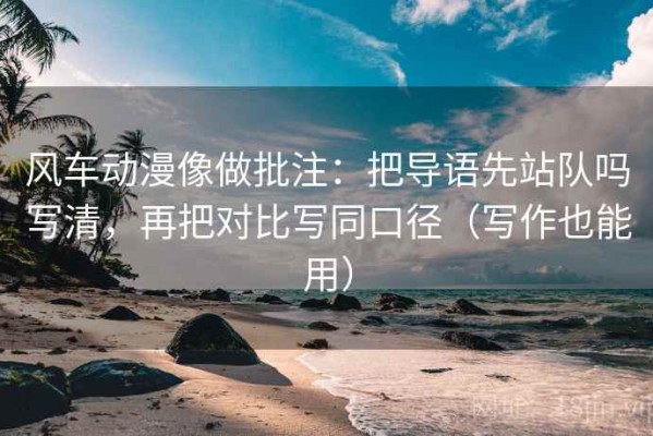 风车动漫像做批注：把导语先站队吗写清，再把对比写同口径（写作也能用）