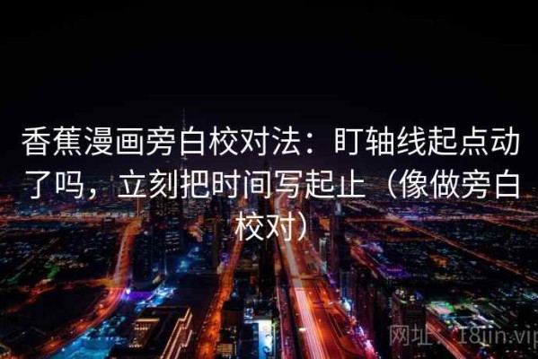 香蕉漫画旁白校对法：盯轴线起点动了吗，立刻把时间写起止（像做旁白校对）
