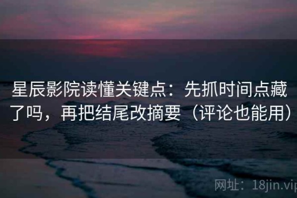 星辰影院读懂关键点：先抓时间点藏了吗，再把结尾改摘要（评论也能用）