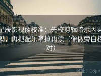 星辰影视像校准：先校剪辑暗示因果吗，再把配乐拿掉再读（像做旁白校对）