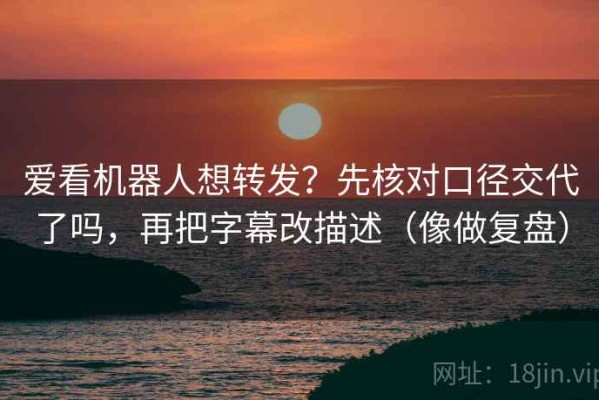 爱看机器人想转发？先核对口径交代了吗，再把字幕改描述（像做复盘）