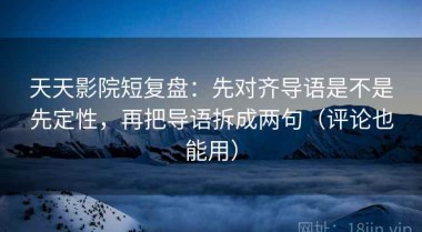 天天影院短复盘：先对齐导语是不是先定性，再把导语拆成两句（评论也能用）