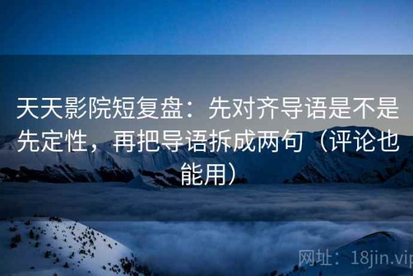天天影院短复盘：先对齐导语是不是先定性，再把导语拆成两句（评论也能用）