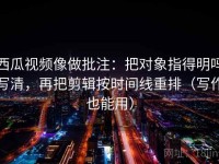 西瓜视频像做批注：把对象指得明吗写清，再把剪辑按时间线重排（写作也能用）