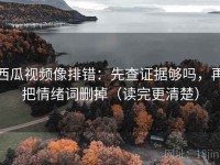 西瓜视频像排错：先查证据够吗，再把情绪词删掉（读完更清楚）