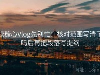 读糖心Vlog先别忙：核对范围写清了吗后再把段落写提纲