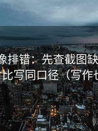 微密圈像排错：先查截图缺前后吗，再把对比写同口径（写作也能用）