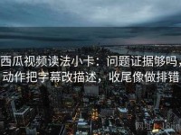 西瓜视频读法小卡：问题证据够吗，动作把字幕改描述，收尾像做排错
