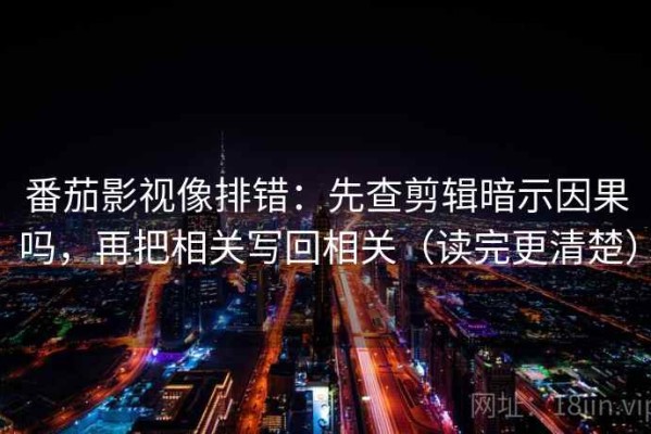 番茄影视像排错：先查剪辑暗示因果吗，再把相关写回相关（读完更清楚）