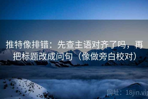 推特像排错：先查主语对齐了吗，再把标题改成问句（像做旁白校对）
