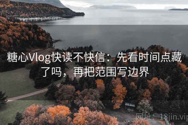 糖心Vlog快读不快信：先看时间点藏了吗，再把范围写边界