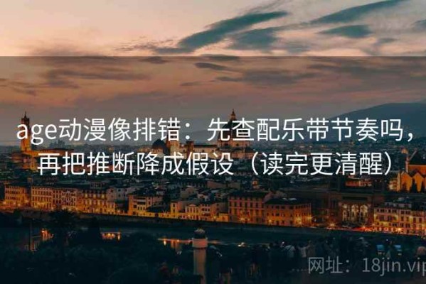 age动漫像排错：先查配乐带节奏吗，再把推断降成假设（读完更清醒）