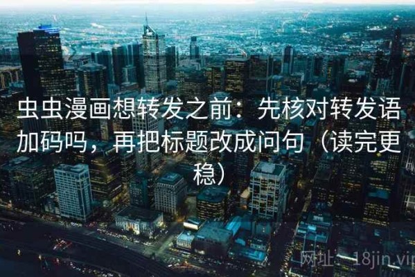 虫虫漫画想转发之前：先核对转发语加码吗，再把标题改成问句（读完更稳）