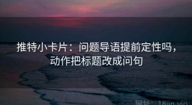 推特小卡片：问题导语提前定性吗，动作把标题改成问句