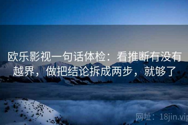 欧乐影视一句话体检：看推断有没有越界，做把结论拆成两步，就够了