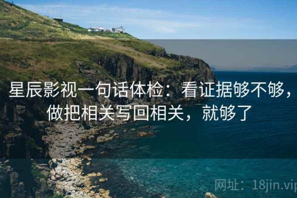 星辰影视一句话体检：看证据够不够，做把相关写回相关，就够了