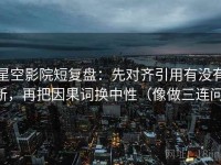 星空影院短复盘：先对齐引用有没有断，再把因果词换中性（像做三连问）