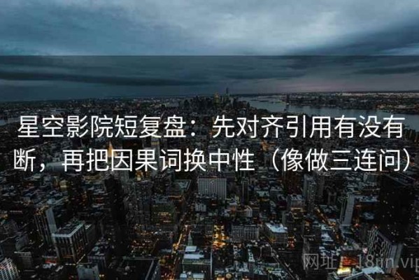 星空影院短复盘：先对齐引用有没有断，再把因果词换中性（像做三连问）