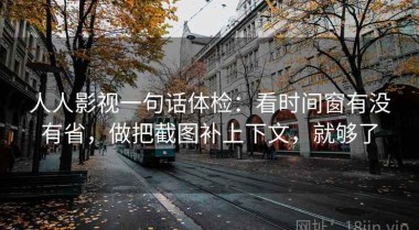 人人影视一句话体检：看时间窗有没有省，做把截图补上下文，就够了