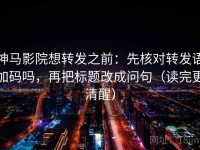 神马影院想转发之前：先核对转发语加码吗，再把标题改成问句（读完更清醒）