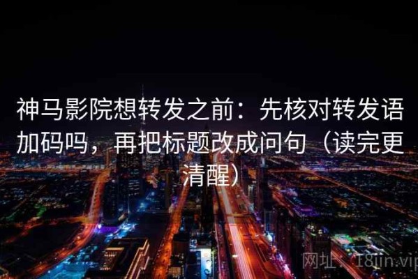 神马影院想转发之前：先核对转发语加码吗，再把标题改成问句（读完更清醒）