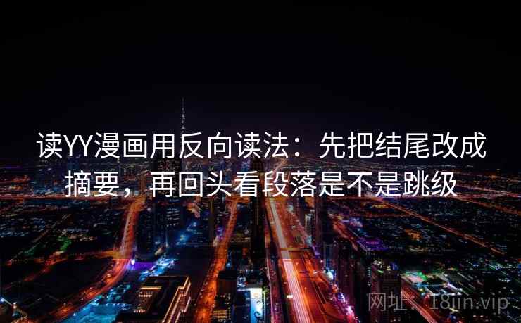 读YY漫画用反向读法:先把结尾改成摘要,再回头看段落是不是跳级 读YY漫画用反向读法:先把结尾改成摘要,再回头看段落是不是跳级