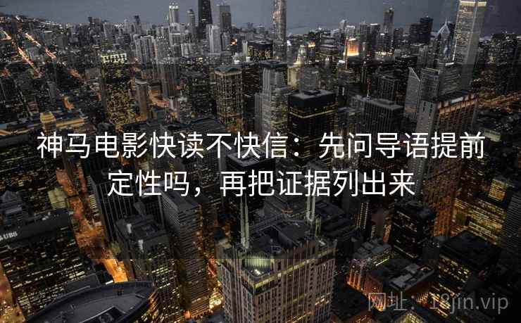 神马电影快读不快信：先问导语提前定性吗，再把证据列出来