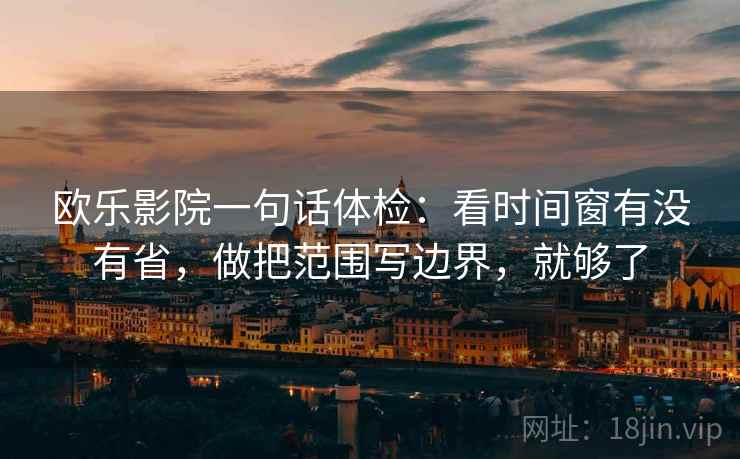 欧乐影院一句话体检：看时间窗有没有省，做把范围写边界，就够了