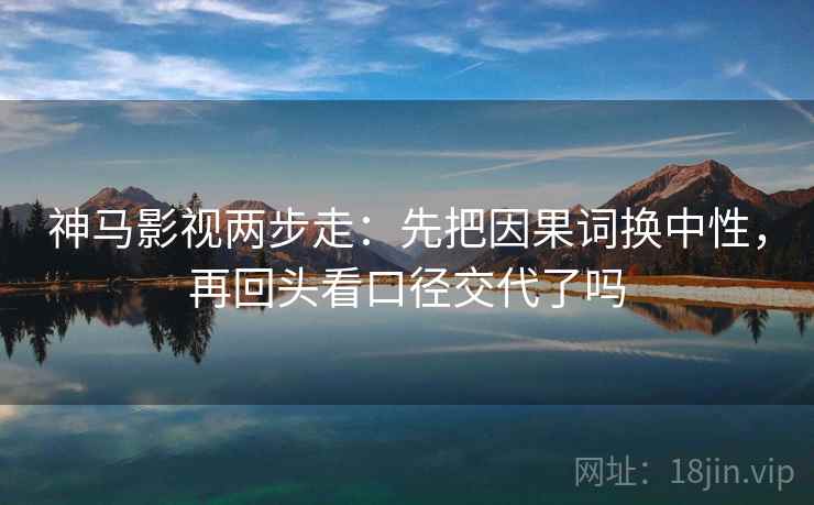神马影视两步走：先把因果词换中性，再回头看口径交代了吗