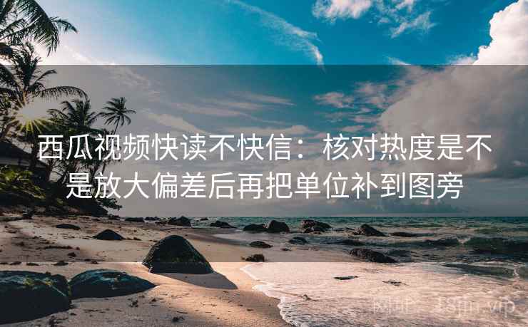 西瓜视频快读不快信：核对热度是不是放大偏差后再把单位补到图旁