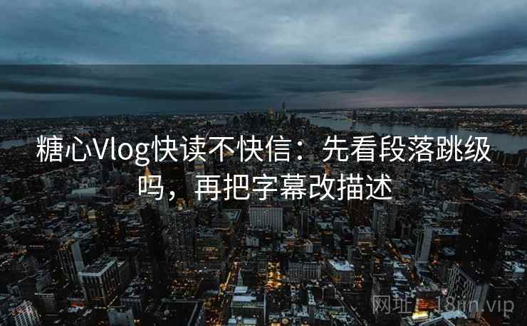 糖心Vlog快读不快信：先看段落跳级吗，再把字幕改描述