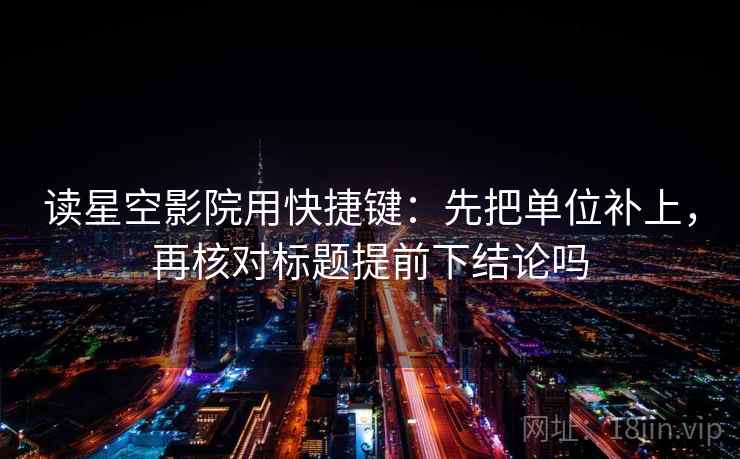 读星空影院用快捷键：先把单位补上，再核对标题提前下结论吗