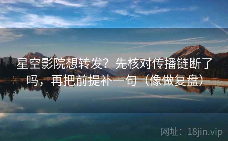 星空影院想转发？先核对传播链断了吗，再把前提补一句（像做复盘）