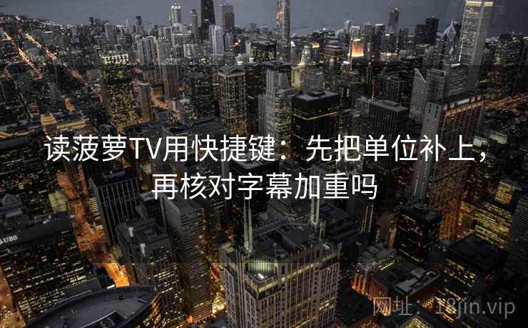 读菠萝TV用快捷键：先把单位补上，再核对字幕加重吗