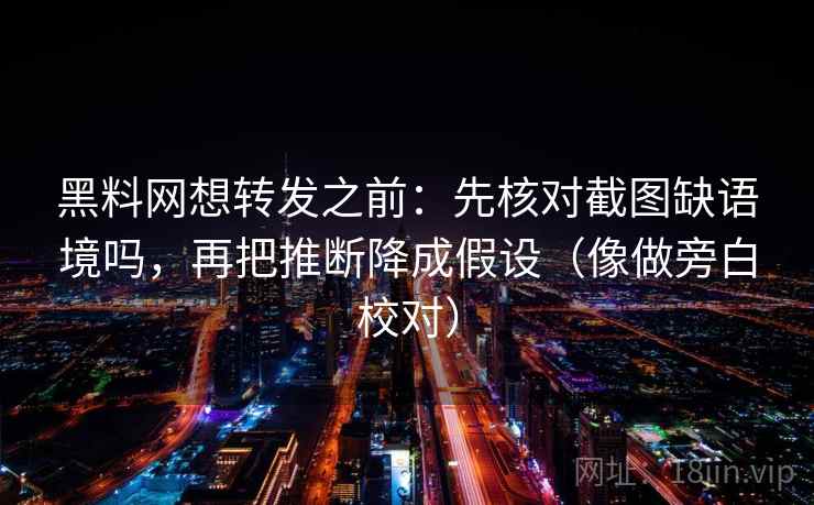 黑料网想转发之前：先核对截图缺语境吗，再把推断降成假设（像做旁白校对）