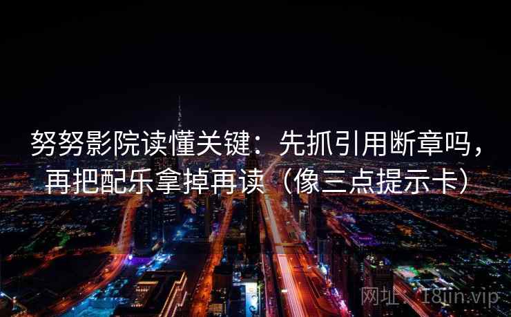 努努影院读懂关键：先抓引用断章吗，再把配乐拿掉再读（像三点提示卡）