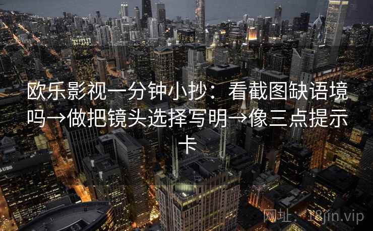 欧乐影视一分钟小抄：看截图缺语境吗→做把镜头选择写明→像三点提示卡