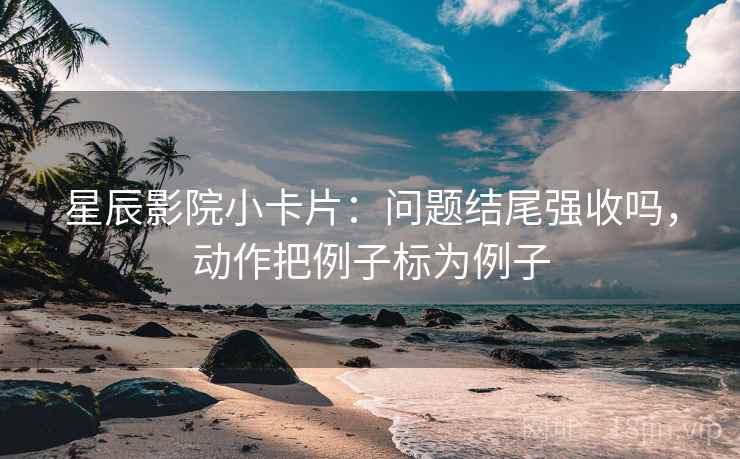 星辰影院小卡片：问题结尾强收吗，动作把例子标为例子