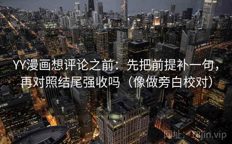 YY漫画想评论之前：先把前提补一句，再对照结尾强收吗（像做旁白校对）