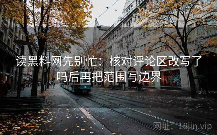 读黑料网先别忙：核对评论区改写了吗后再把范围写边界