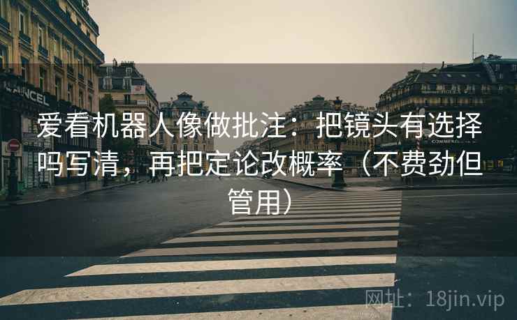 爱看机器人像做批注：把镜头有选择吗写清，再把定论改概率（不费劲但管用）