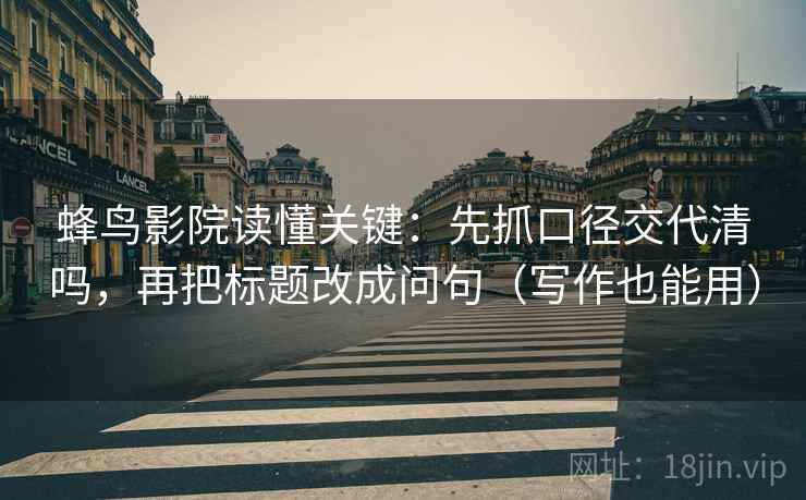 蜂鸟影院读懂关键：先抓口径交代清吗，再把标题改成问句（写作也能用）