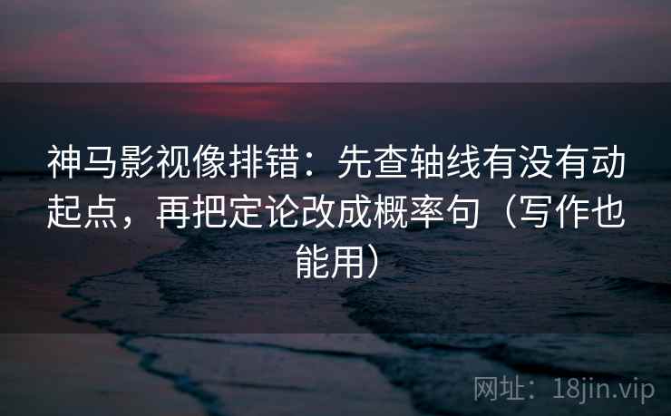 神马影视像排错：先查轴线有没有动起点，再把定论改成概率句（写作也能用）