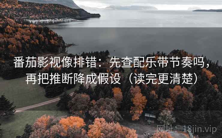 番茄影视像排错：先查配乐带节奏吗，再把推断降成假设（读完更清楚）
