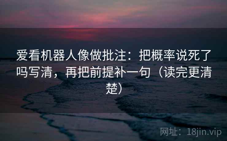爱看机器人像做批注：把概率说死了吗写清，再把前提补一句（读完更清楚）