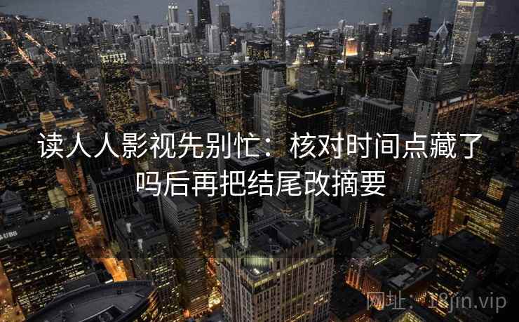 读人人影视先别忙：核对时间点藏了吗后再把结尾改摘要