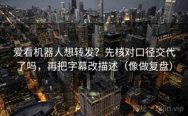 爱看机器人想转发？先核对口径交代了吗，再把字幕改描述（像做复盘）