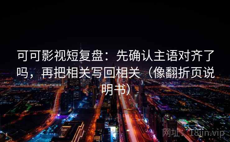 可可影视短复盘：先确认主语对齐了吗，再把相关写回相关（像翻折页说明书）