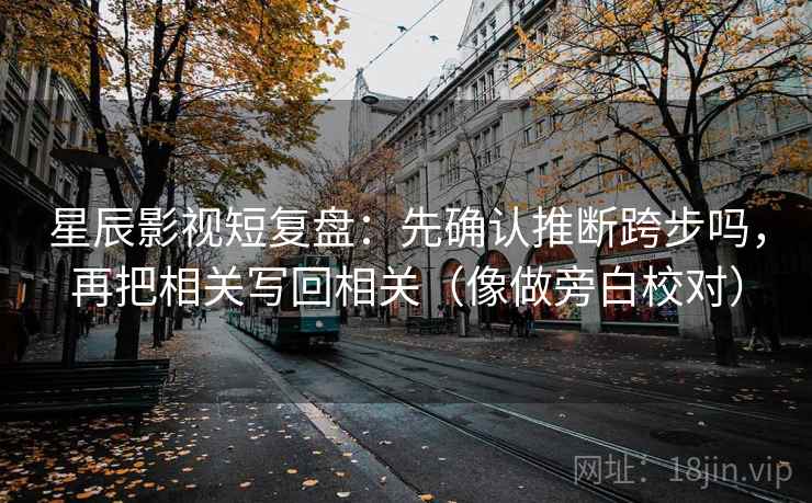 星辰影视短复盘：先确认推断跨步吗，再把相关写回相关（像做旁白校对）